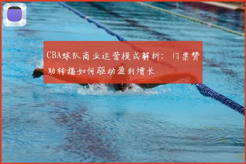 CBA球队商业运营模式解析：门票赞助转播如何驱动盈利增长