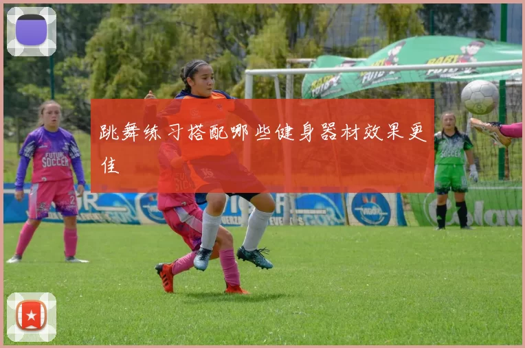 跳舞练习搭配哪些健身器材效果更佳