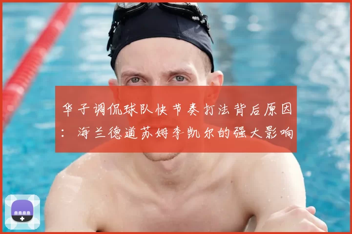 华子调侃球队快节奏打法背后原因:海兰德道苏姆李凯尔的强大影响力
