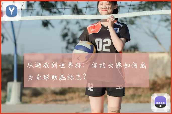 从游戏到世界杯:你的头像如何成为全球助威标志?