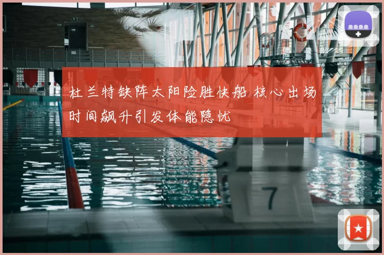 杜兰特缺阵太阳险胜快船 核心出场时间飙升引发体能隐忧