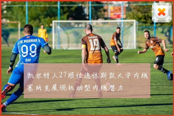凯尔特人27顺位选休斯敦大学内线塞纳克展现机动型内线潜力