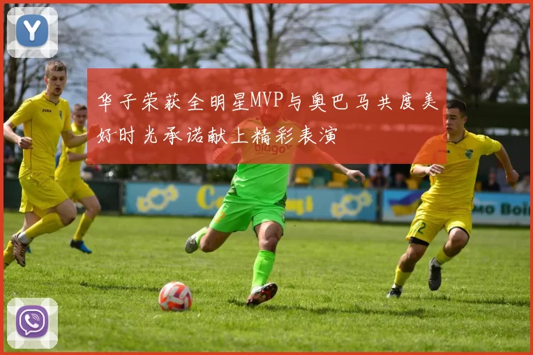 华子荣获全明星MVP与奥巴马共度美好时光承诺献上精彩表演