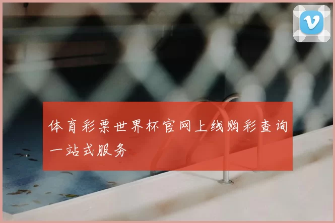 体育彩票世界杯官网上线购彩查询一站式服务