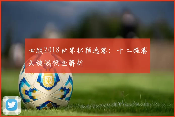 回顾2018世界杯预选赛:十二强赛关键战役全解析