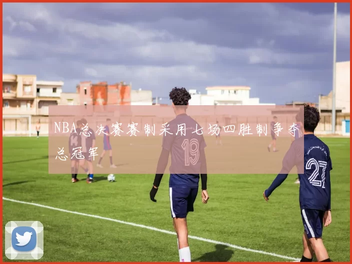 NBA总决赛赛制采用七场四胜制争夺总冠军