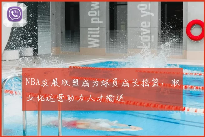 NBA发展联盟成为球员成长摇篮,职业化运营助力人才输送