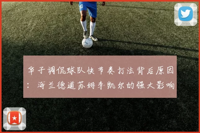 华子调侃球队快节奏打法背后原因:海兰德道苏姆李凯尔的强大影响力