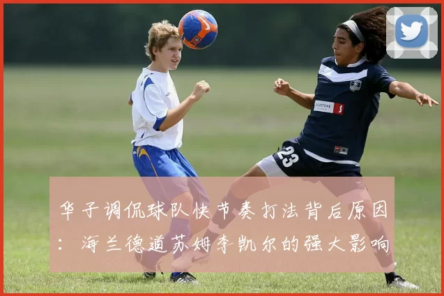 华子调侃球队快节奏打法背后原因：海兰德道苏姆李凯尔的强大影响力