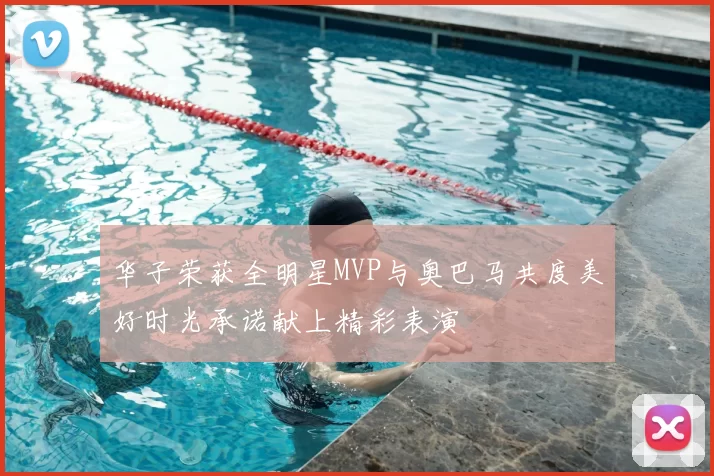 华子荣获全明星MVP与奥巴马共度美好时光承诺献上精彩表演