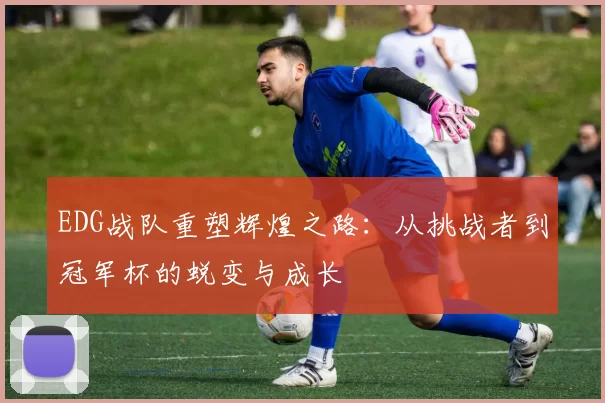 EDG战队重塑辉煌之路：从挑战者到冠军杯的蜕变与成长