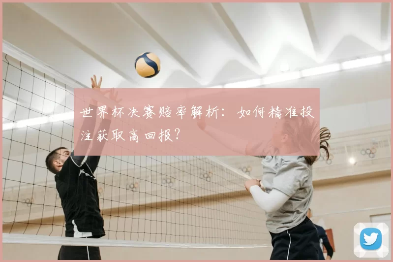 世界杯决赛赔率解析:如何精准投注获取高回报?