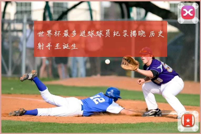 世界杯最多进球球员纪录揭晓 历史射手王诞生