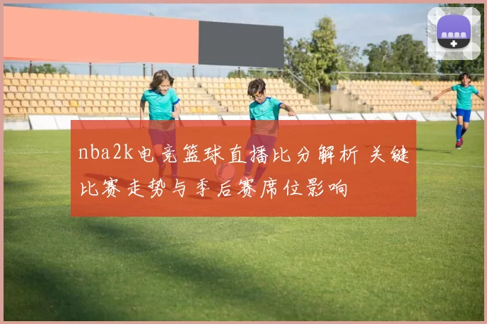 nba2k电竞篮球直播比分解析 关键比赛走势与季后赛席位影响