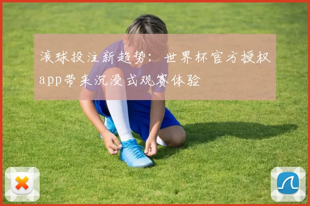 滚球投注新趋势:世界杯官方授权app带来沉浸式观赛体验