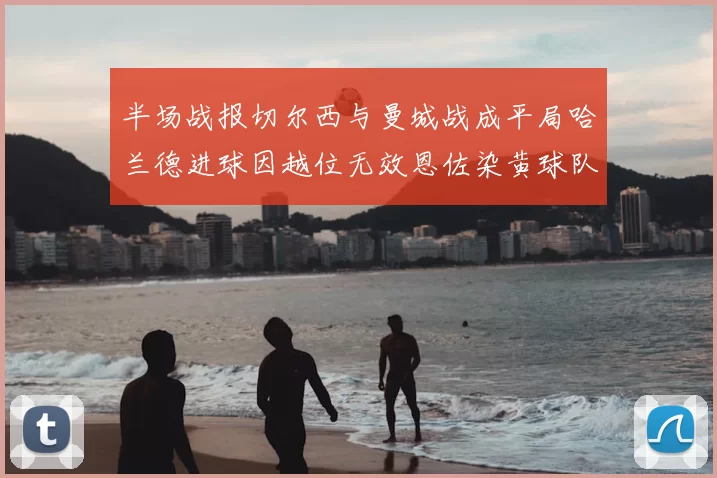 半场战报切尔西与曼城战成平局哈兰德进球因越位无效恩佐染黄球队表现低迷