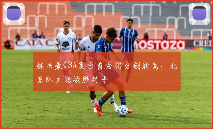 林书豪CBA复出首秀得分创新高，北京队主场战胜对手