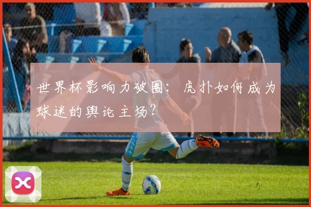 世界杯影响力破圈:虎扑如何成为球迷的舆论主场?