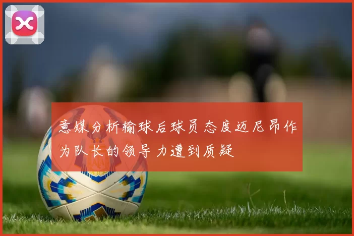 意媒分析输球后球员态度迈尼昂作为队长的领导力遭到质疑