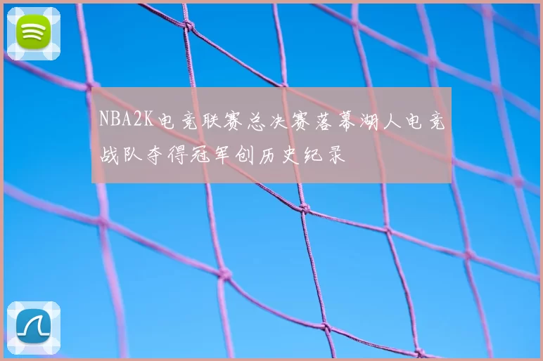 NBA2K电竞联赛总决赛落幕湖人电竞战队夺得冠军创历史纪录