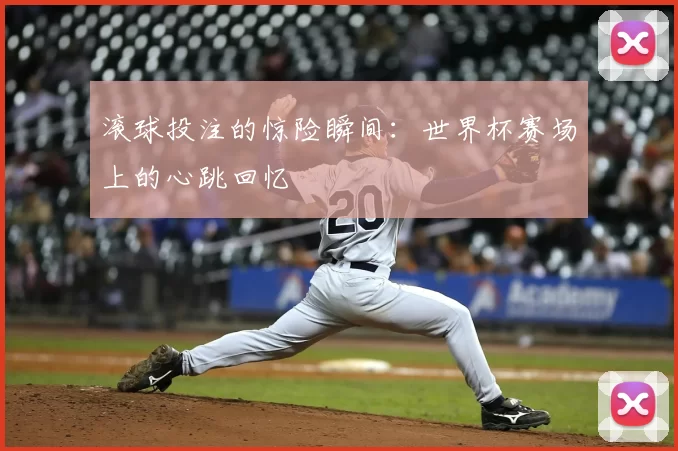 滚球投注的惊险瞬间:世界杯赛场上的心跳回忆