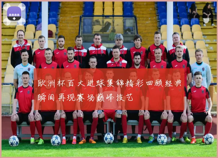 欧洲杯百大进球集锦精彩回顾经典瞬间再现赛场巅峰技艺