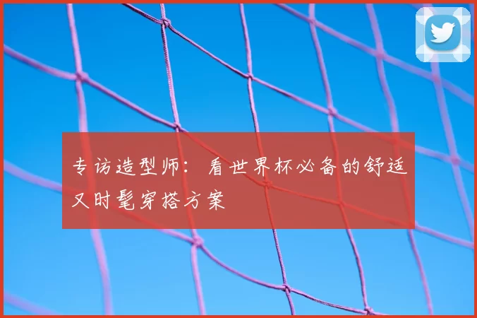 专访造型师:看世界杯必备的舒适又时髦穿搭方案