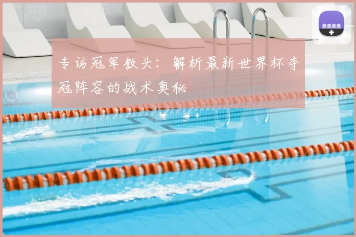 专访冠军教头:解析最新世界杯夺冠阵容的战术奥秘