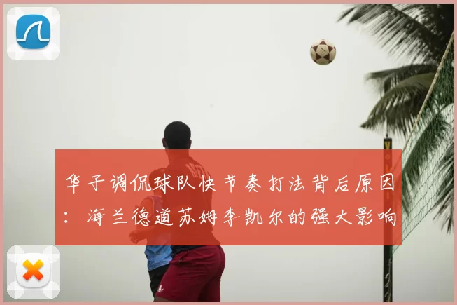 华子调侃球队快节奏打法背后原因:海兰德道苏姆李凯尔的强大影响力