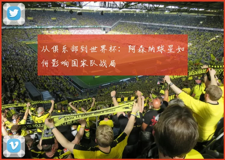 从俱乐部到世界杯：阿森纳球星如何影响国家队战局