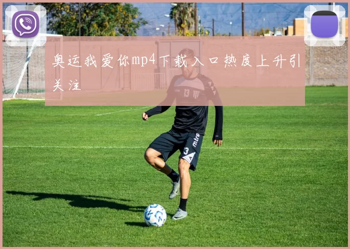 奥运我爱你mp4下载入口热度上升引关注