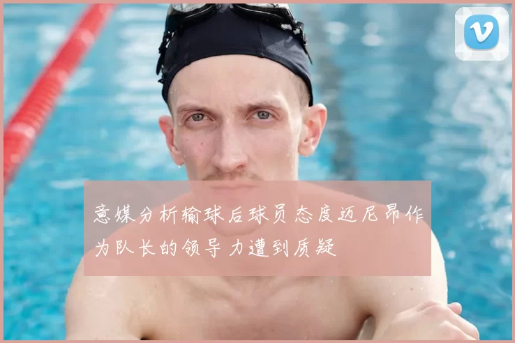 意媒分析输球后球员态度迈尼昂作为队长的领导力遭到质疑