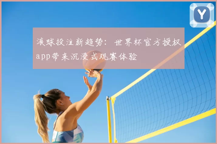 滚球投注新趋势:世界杯官方授权app带来沉浸式观赛体验