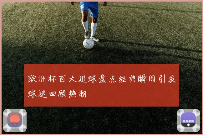 欧洲杯百大进球盘点经典瞬间引发球迷回顾热潮