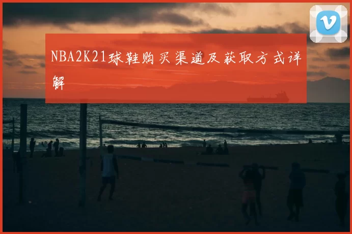 NBA2K21球鞋购买渠道及获取方式详解