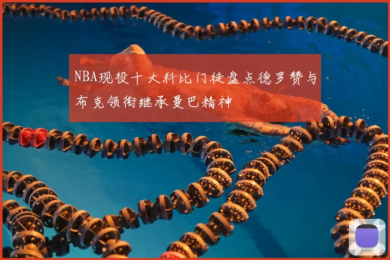 NBA现役十大科比门徒盘点德罗赞与布克领衔继承曼巴精神