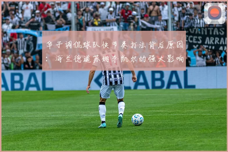 华子调侃球队快节奏打法背后原因:海兰德道苏姆李凯尔的强大影响力