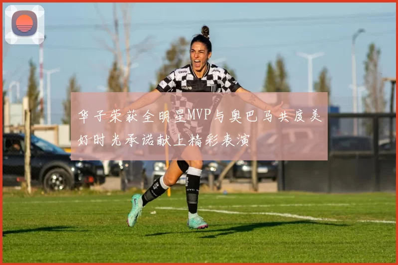华子荣获全明星MVP与奥巴马共度美好时光承诺献上精彩表演