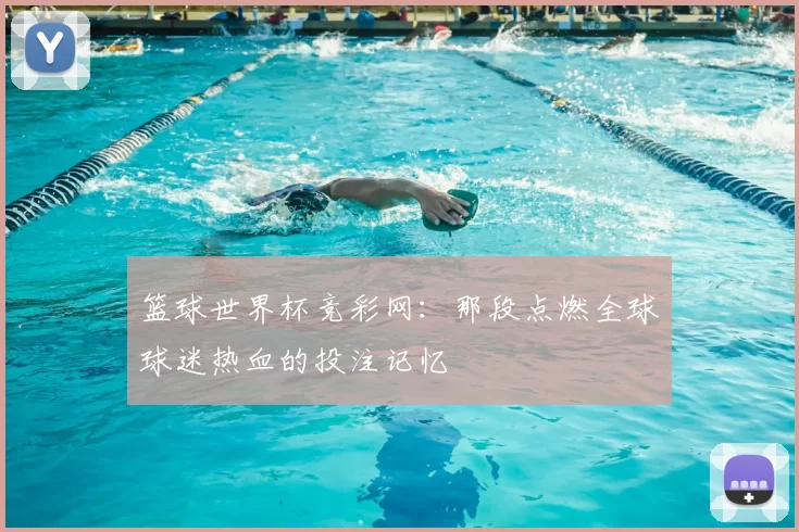 篮球世界杯竞彩网:那段点燃全球球迷热血的投注记忆