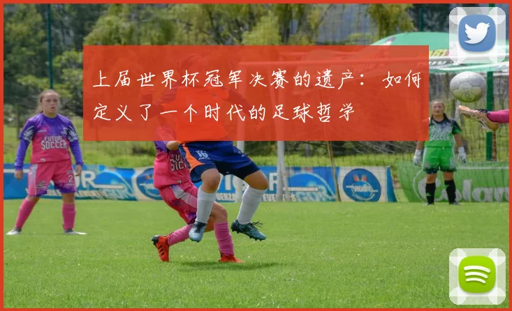 上届世界杯冠军决赛的遗产：如何定义了一个时代的足球哲学