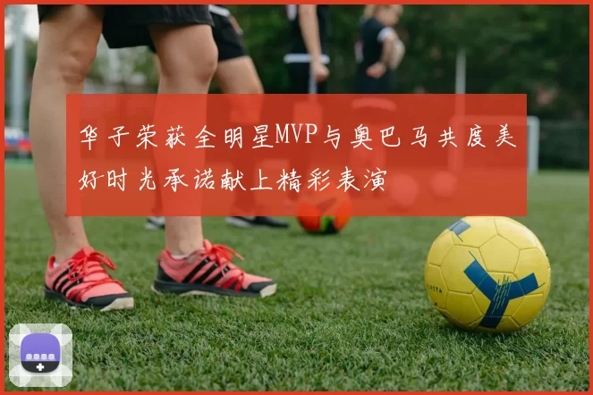 华子荣获全明星MVP与奥巴马共度美好时光承诺献上精彩表演