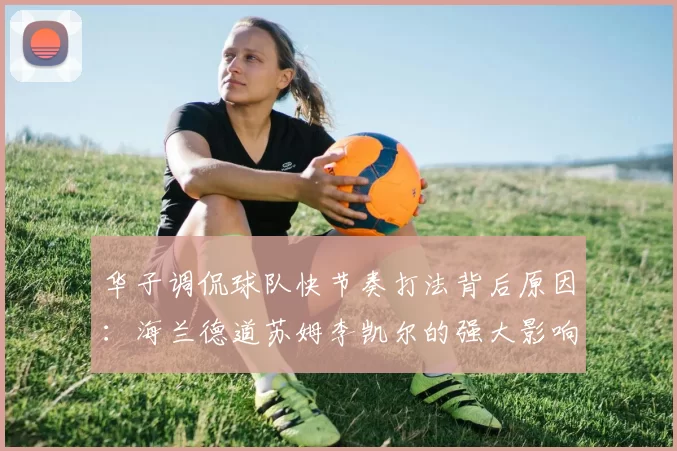 华子调侃球队快节奏打法背后原因：海兰德道苏姆李凯尔的强大影响力