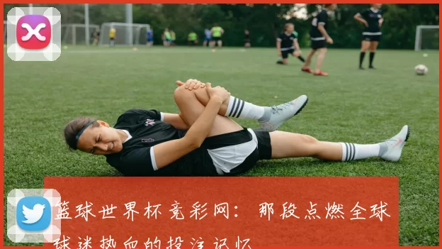 篮球世界杯竞彩网:那段点燃全球球迷热血的投注记忆