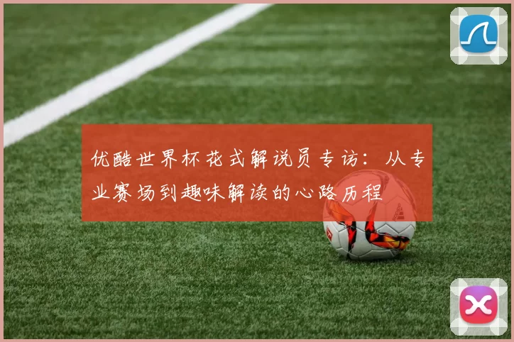 优酷世界杯花式解说员专访：从专业赛场到趣味解读的心路历程