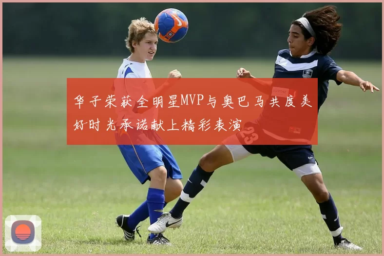 华子荣获全明星MVP与奥巴马共度美好时光承诺献上精彩表演