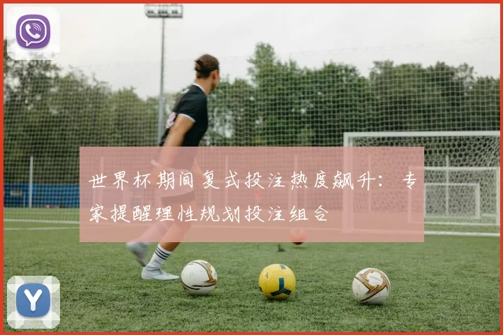 世界杯期间复式投注热度飙升:专家提醒理性规划投注组合