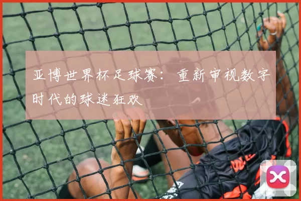 亚博世界杯足球赛:重新审视数字时代的球迷狂欢