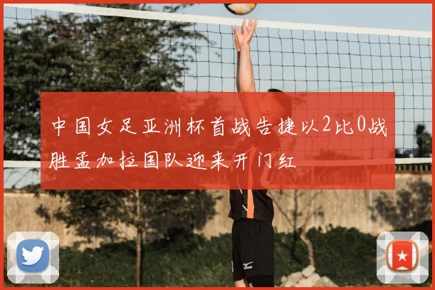 中国女足亚洲杯首战告捷以2比0战胜孟加拉国队迎来开门红