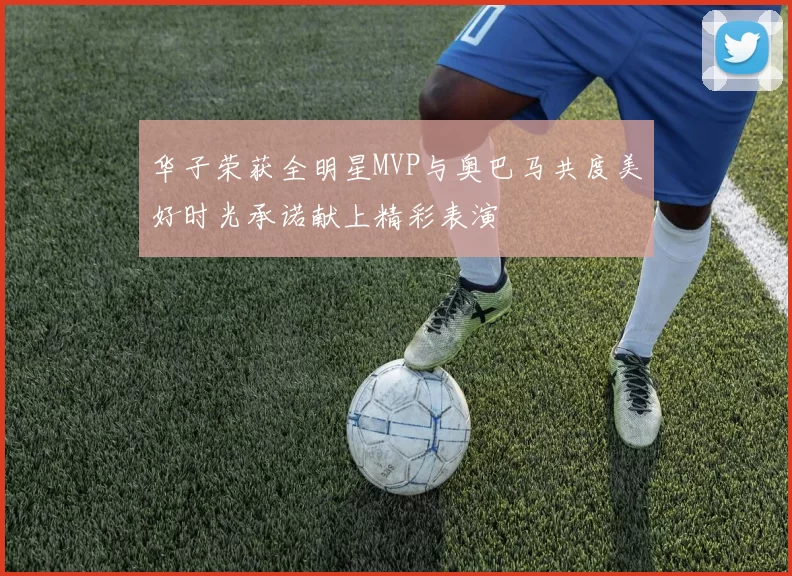 华子荣获全明星MVP与奥巴马共度美好时光承诺献上精彩表演