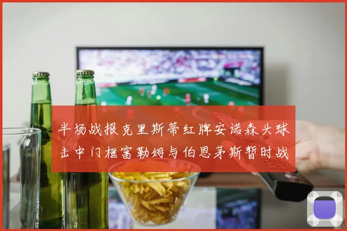 半场战报克里斯蒂红牌安诺森头球击中门框富勒姆与伯恩茅斯暂时战成平局